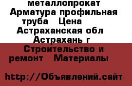 металлопрокат Арматура,профильная труба › Цена ­ 10 - Астраханская обл., Астрахань г. Строительство и ремонт » Материалы   